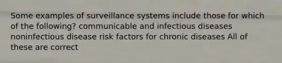 Some examples of surveillance systems include those for which of the following? communicable and infectious diseases noninfectious disease risk factors for chronic diseases All of these are correct