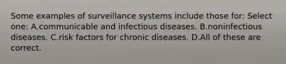 Some examples of surveillance systems include those for: Select one: A.communicable and infectious diseases. B.noninfectious diseases. C.risk factors for chronic diseases. D.All of these are correct.