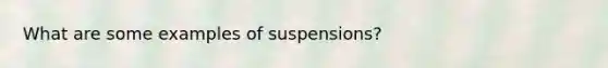 What are some examples of suspensions?