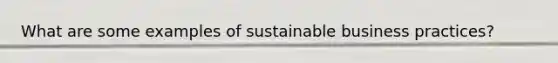 What are some examples of sustainable business practices?