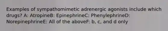 Examples of sympathomimetic adrenergic agonists include which drugs? A: AtropineB: EpinephrineC: PhenylephrineD: NorepinephrineE: All of the aboveF: b, c, and d only