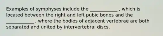 Examples of symphyses include the ____________ , which is located between the right and left pubic bones and the ____________ , where the bodies of adjacent vertebrae are both separated and united by intervertebral discs.