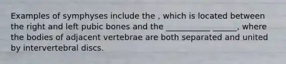 Examples of symphyses include the , which is located between the right and left pubic bones and the ___________ ______, where the bodies of adjacent vertebrae are both separated and united by intervertebral discs.