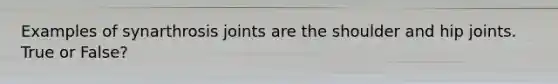 Examples of synarthrosis joints are the shoulder and hip joints. True or False?