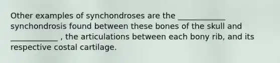 Other examples of synchondroses are the ____________ synchondrosis found between these bones of the skull and ____________ , the articulations between each bony rib, and its respective costal cartilage.