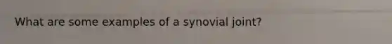 What are some examples of a synovial joint?