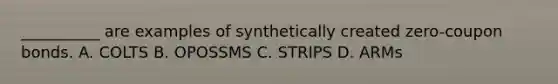 __________ are examples of synthetically created zero-coupon bonds. A. COLTS B. OPOSSMS C. STRIPS D. ARMs