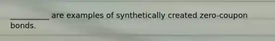 __________ are examples of synthetically created zero-coupon bonds.