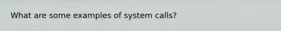 What are some examples of system calls?