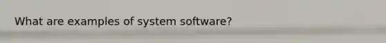 What are examples of system software?