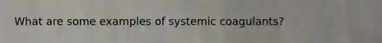 What are some examples of systemic coagulants?