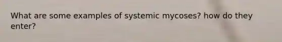 What are some examples of systemic mycoses? how do they enter?