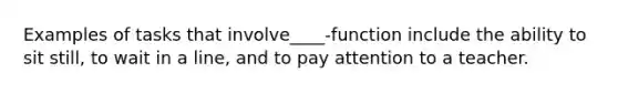 Examples of tasks that involve____-function include the ability to sit still, to wait in a line, and to pay attention to a teacher.