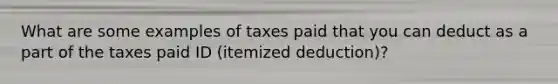 What are some examples of taxes paid that you can deduct as a part of the taxes paid ID (itemized deduction)?