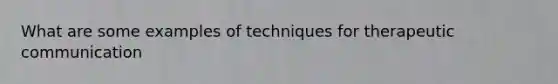 What are some examples of techniques for therapeutic communication