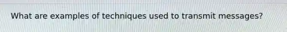 What are examples of techniques used to transmit messages?