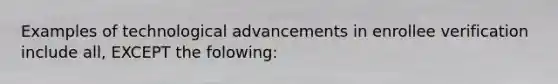 Examples of technological advancements in enrollee verification include all, EXCEPT the folowing: