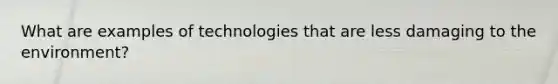 What are examples of technologies that are less damaging to the environment?