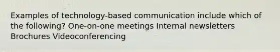 Examples of technology-based communication include which of the following? One-on-one meetings Internal newsletters Brochures Videoconferencing