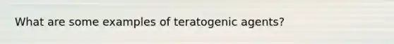 What are some examples of teratogenic agents?