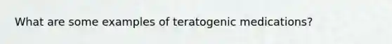 What are some examples of teratogenic medications?