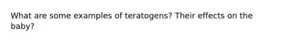 What are some examples of teratogens? Their effects on the baby?