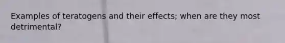 Examples of teratogens and their effects; when are they most detrimental?