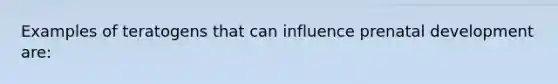 Examples of teratogens that can influence prenatal development are: