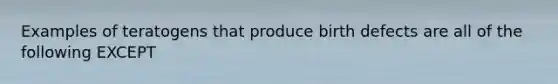 Examples of teratogens that produce birth defects are all of the following EXCEPT