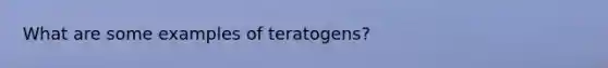 What are some examples of teratogens?