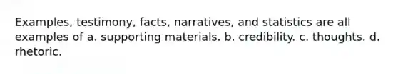 Examples, testimony, facts, narratives, and statistics are all examples of a. supporting materials. b. credibility. c. thoughts. d. rhetoric.