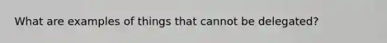 What are examples of things that cannot be delegated?