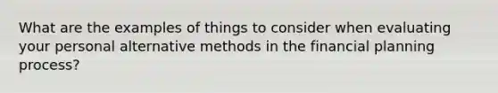 What are the examples of things to consider when evaluating your personal alternative methods in the financial planning process?