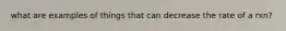 what are examples of things that can decrease the rate of a rxn?