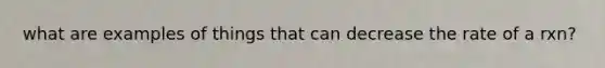 what are examples of things that can decrease the rate of a rxn?