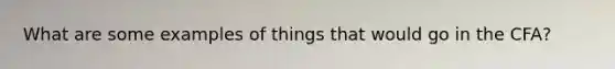 What are some examples of things that would go in the CFA?