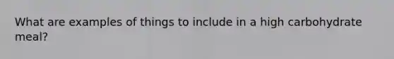 What are examples of things to include in a high carbohydrate meal?
