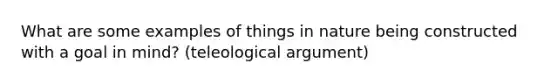 What are some examples of things in nature being constructed with a goal in mind? (teleological argument)