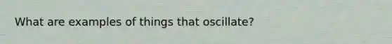 What are examples of things that oscillate?