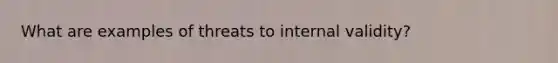 What are examples of threats to internal validity?