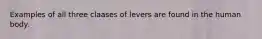 Examples of all three claases of levers are found in the human body.