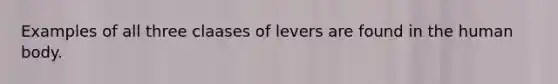 Examples of all three claases of levers are found in the human body.