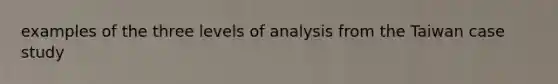 examples of the three levels of analysis from the Taiwan case study