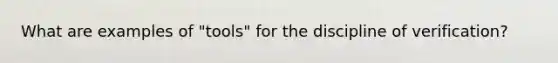 What are examples of "tools" for the discipline of verification?