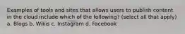 Examples of tools and sites that allows users to publish content in the cloud include which of the following? (select all that apply) a. Blogs b. Wikis c. Instagram d. Facebook