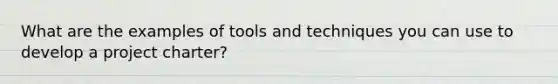 What are the examples of tools and techniques you can use to develop a project charter?