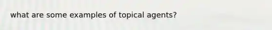 what are some examples of topical agents?