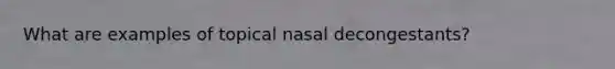What are examples of topical nasal decongestants?