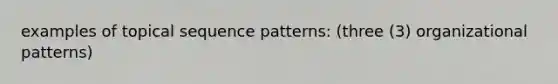 examples of topical sequence patterns: (three (3) organizational patterns)