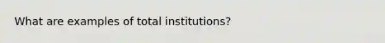 What are examples of total institutions?